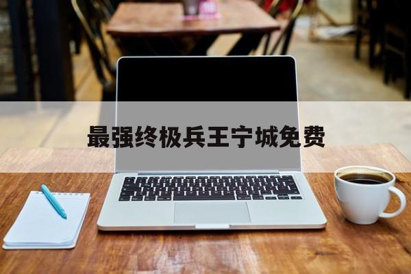 最强终极兵王宁城免费(最强终极兵王宁城免费阅读)