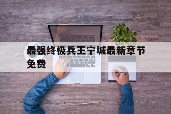 最强终极兵王宁城最新章节免费(最强终极兵王宁城笔趣阁免费阅读)