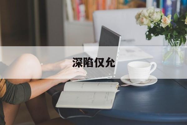 深陷仅允(深陷其中下一句是什么)