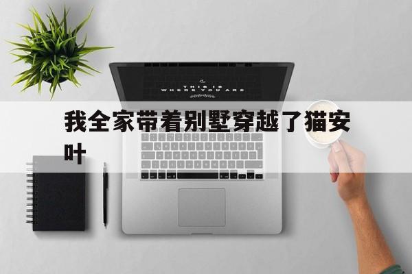 我全家带着别墅穿越了猫安叶(我全家带着别墅穿越了作者猫安叶)
