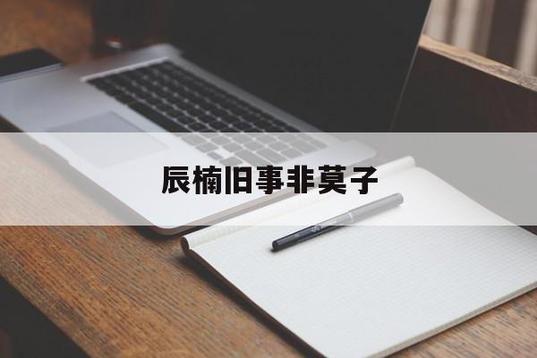 辰楠旧事非莫子(辰楠旧事非莫子百度云)