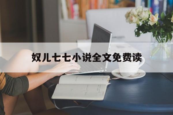 奴儿七七小说全文免费读(奴儿七七小说全文阅读男主是谁) 奴儿七七小说全文免费读(奴儿七七小说全文阅读男主是谁)