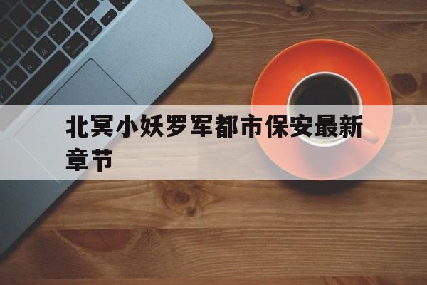 北冥小妖罗军都市保安最新章节(都市极品保安罗军北冥小妖笔趣阁)