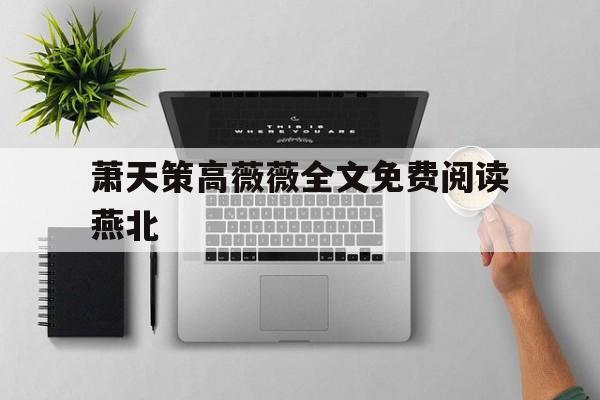 萧天策高薇薇全文免费阅读燕北(萧天策高薇薇全文免费阅读无弹窗上)