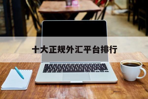十大正规外汇平台排行(十大外汇平台排名外汇好平台)