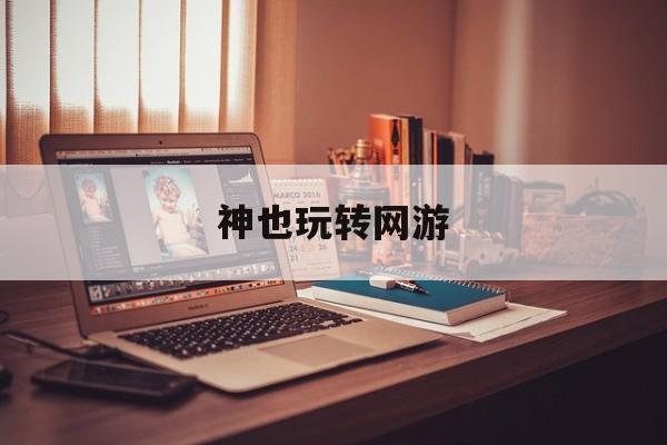 神也玩转网游(神玩网络科技有限公司)