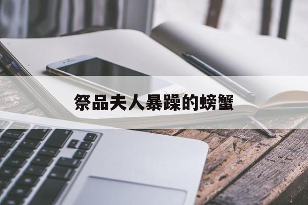 祭品夫人暴躁的螃蟹(祭品夫人暴躁的螃蟹小说免费阅读)
