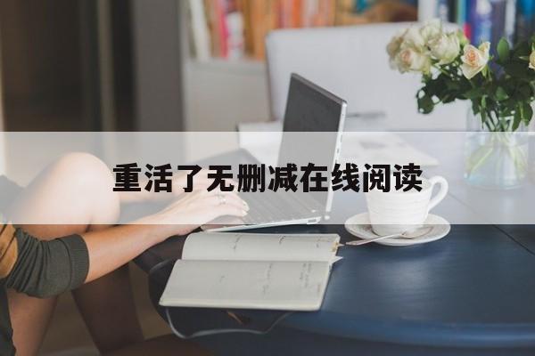 重活了无删减在线阅读(重活了无删减在线阅读无弹窗)