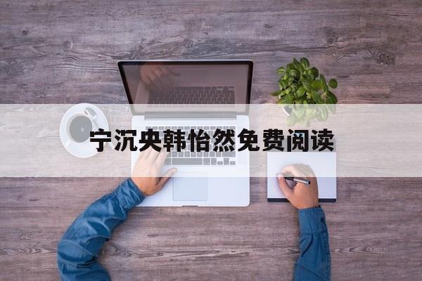 宁沉央韩怡然免费阅读(宁沉央韩怡然第567章)