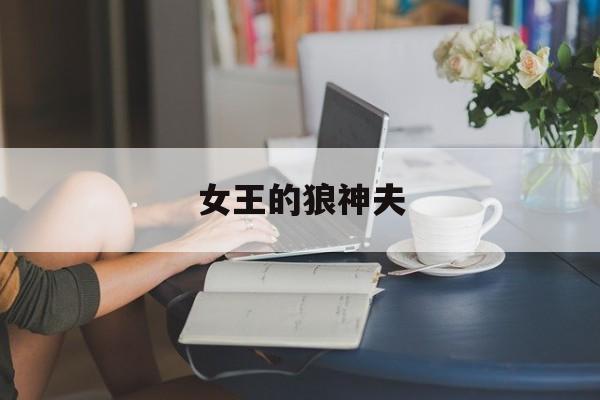 女王的狼神夫(女王的狼神夫上一部是什么)